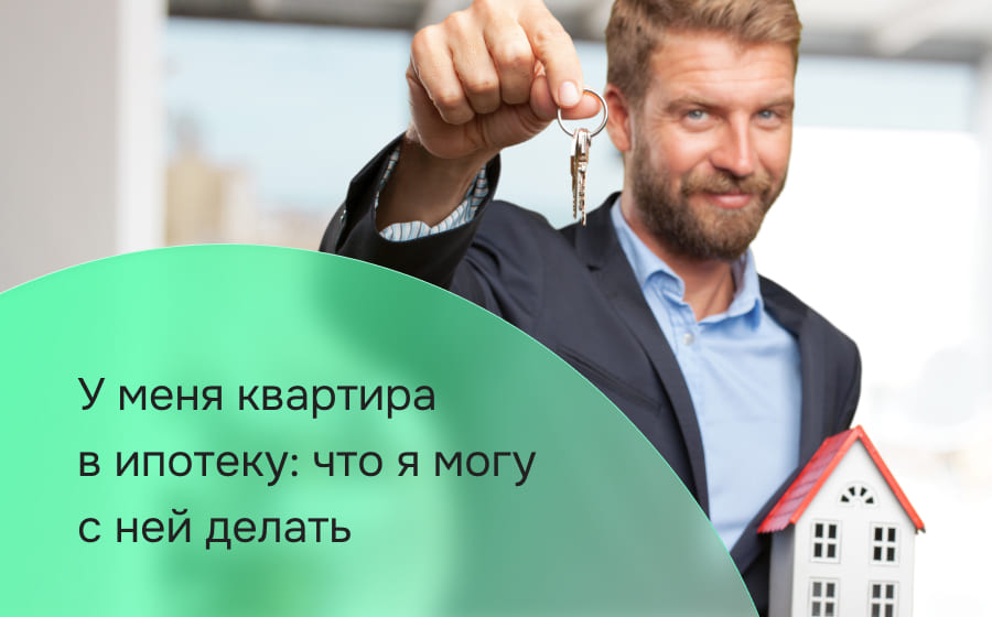 У меня квартира в ипотеку: что я могу с ней делать