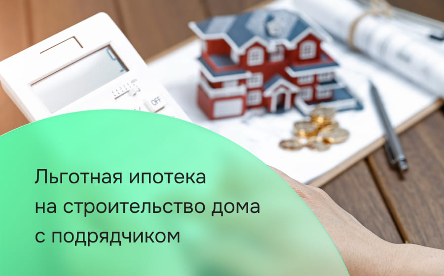 Льготная ипотека на строительство дома с подрядчиком