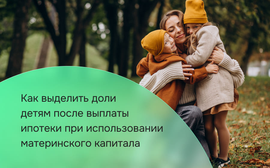 Как выделить доли детям после выплаты ипотеки при использовании материнского капитала
