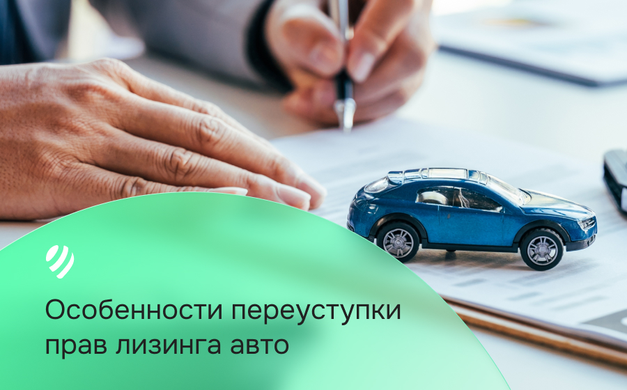 Переуступка прав лизинга автомобиля: особенности, на что обратить внимание