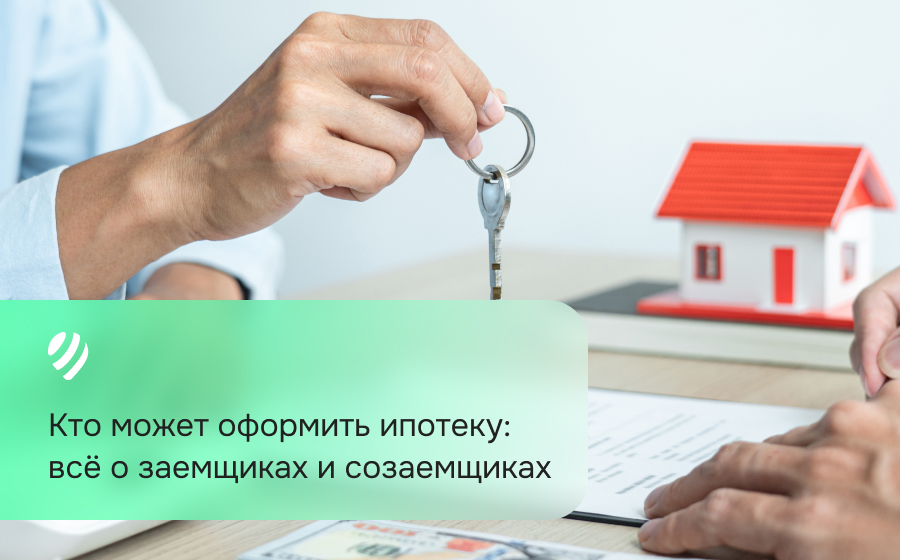 Кто может оформить ипотеку: всё о заемщиках и созаемщиках